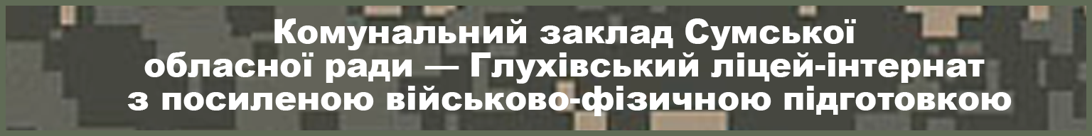 КОМУНАЛЬНИЙ ЗАКЛАД СУМСЬКОЇ ОБЛАСНОЇ РАДИ – Глухівський ліцей-інтернат з посиленою військово-фізичною підготовкою